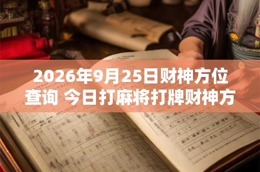 2026年9月25日财神方位查询 今日打麻将打牌财神方位
