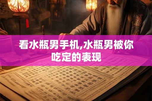 看水瓶男手机,水瓶男被你吃定的表现