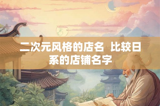 二次元风格的店名 比较日系的店铺名字 二次元风格的店名 比较日系的店铺名字