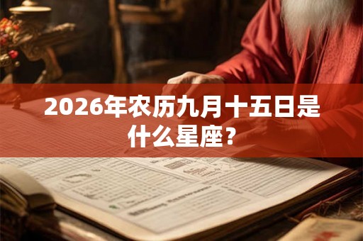 2026年农历九月十五日是什么星座? 2026年农历九月十五日是什么星座?