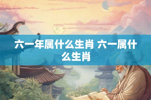 六一年属什么生肖 六一属什么生肖