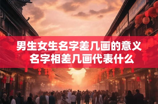 男生女生名字差几画的意义 名字相差几画代表什么 男生女生名字差几画的意义 名字相差几画代表什么