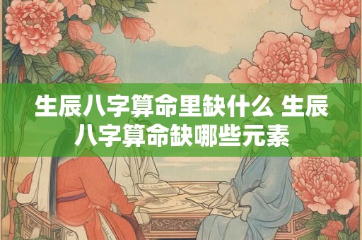 生辰八字算命里缺什么 生辰八字算命缺哪些元素