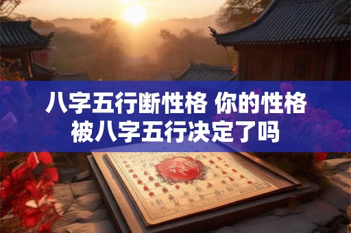 八字五行断性格 你的性格被八字五行决定了吗