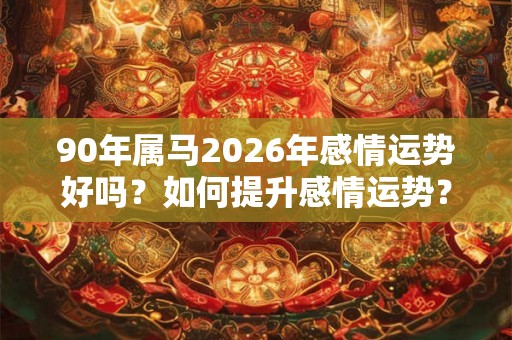 90年属马2026年感情运势好吗？如何提升感情运势？