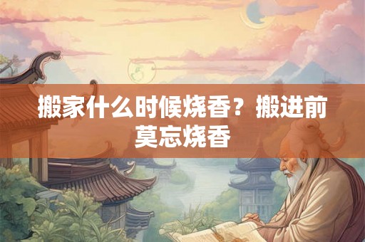 搬家什么时候烧香？搬进前莫忘烧香