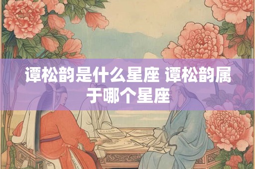 谭松韵是什么星座 谭松韵属于哪个星座