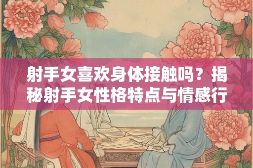 射手女喜欢身体接触吗？揭秘射手女性格特点与情感行为