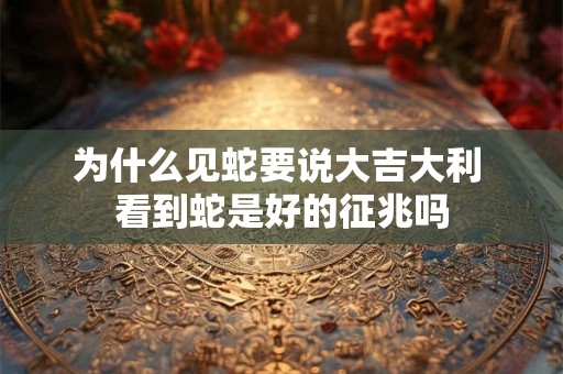 为什么见蛇要说大吉大利 看到蛇是好的征兆吗