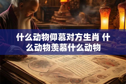 什么动物仰慕对方生肖 什么动物羡慕什么动物