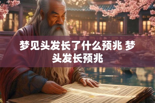 梦见头发长了什么预兆 梦头发长预兆