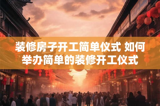 装修房子开工简单仪式 如何举办简单的装修开工仪式