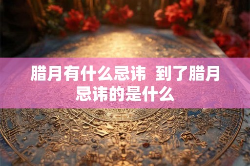 腊月有什么忌讳  到了腊月忌讳的是什么