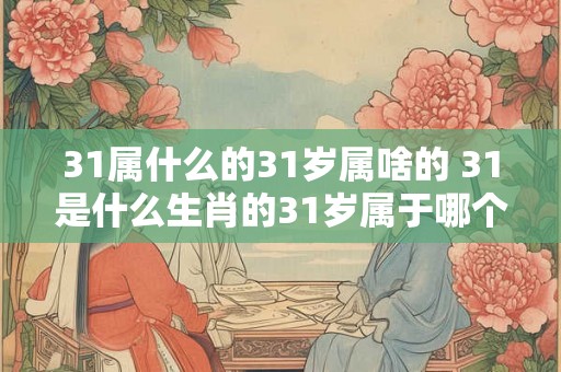 31属什么的31岁属啥的 31是什么生肖的31岁属于哪个星座
