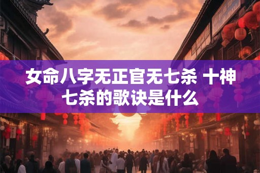 女命八字无正官无七杀 十神七杀的歌诀是什么 女命八字无正官无七杀 十神七杀的歌诀是什么