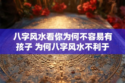 八字风水看你为何不容易有孩子 为何八字风水不利于生育