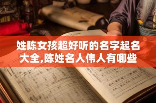 姓陈女孩超好听的名字起名大全,陈姓名人伟人有哪些？