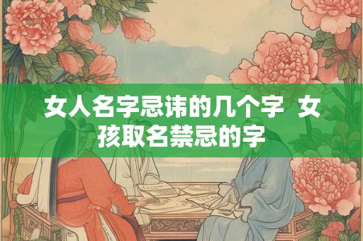 女人名字忌讳的几个字  女孩取名禁忌的字