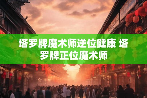塔罗牌魔术师逆位健康 塔罗牌正位魔术师