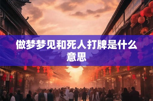 做梦梦见和死人打牌是什么意思