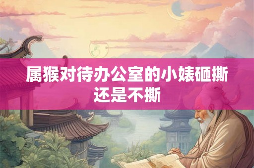 属猴对待办公室的小婊砸撕还是不撕