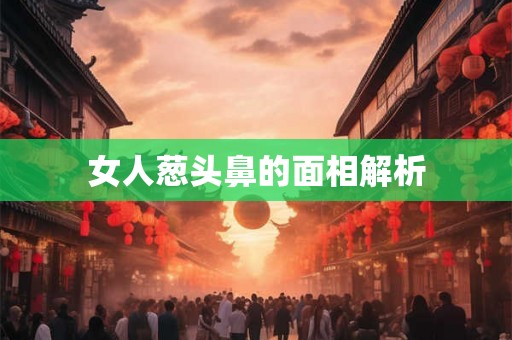 女人葱头鼻的面相解析