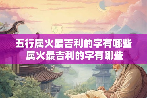 五行属火最吉利的字有哪些 属火最吉利的字有哪些