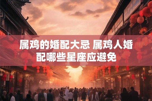 属鸡的婚配大忌 属鸡人婚配哪些星座应避免