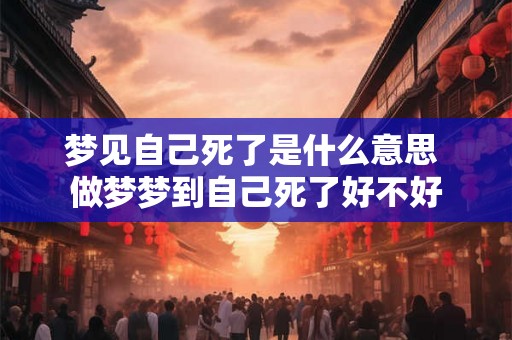 梦见自己死了是什么意思 做梦梦到自己死了好不好
