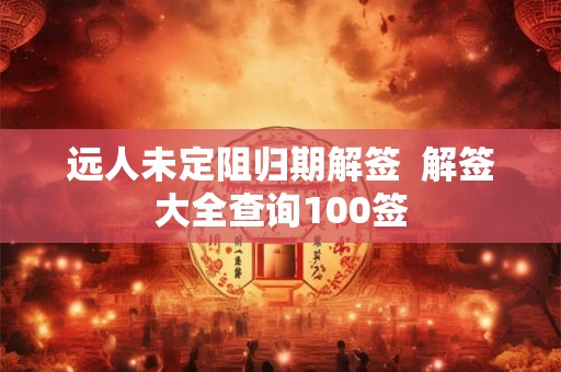 远人未定阻归期解签  解签大全查询100签