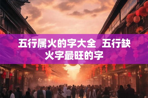 五行属火的字大全  五行缺火字最旺的字