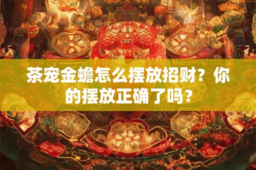 茶宠金蟾怎么摆放招财？你的摆放正确了吗？
