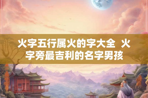 火字五行属火的字大全  火字旁最吉利的名字男孩