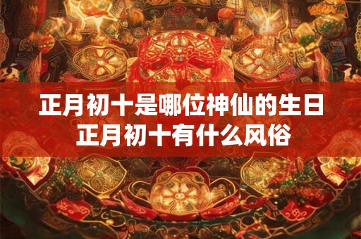正月初十是哪位神仙的生日 正月初十有什么风俗