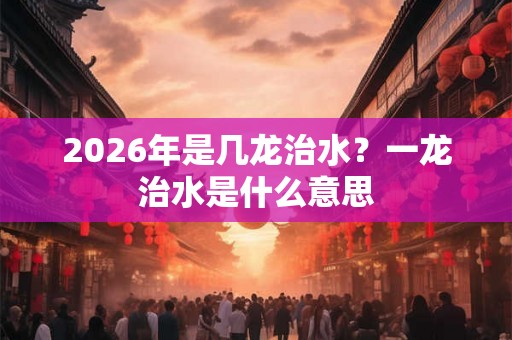 2026年是几龙治水？一龙治水是什么意思