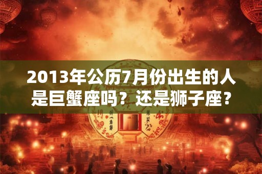 2013年公历7月份出生的人是巨蟹座吗？还是狮子座？