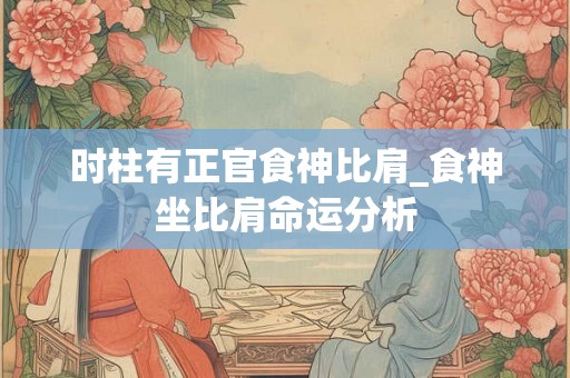 时柱有正官食神比肩_食神坐比肩命运分析