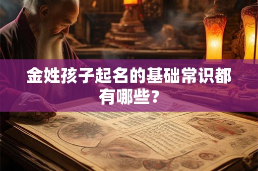 金姓孩子起名的基础常识都有哪些? 金姓孩子起名的基础常识都有哪些?