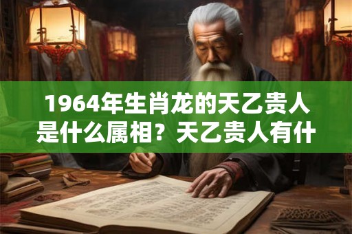 1964年生肖龙的天乙贵人是什么属相？天乙贵人有什么用途？