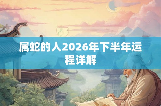 属蛇的人2026年下半年运程详解 属蛇的人2026年下半年运程详解