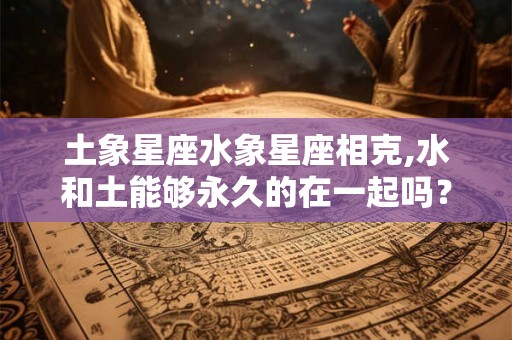 土象星座水象星座相克,水和土能够永久的在一起吗？