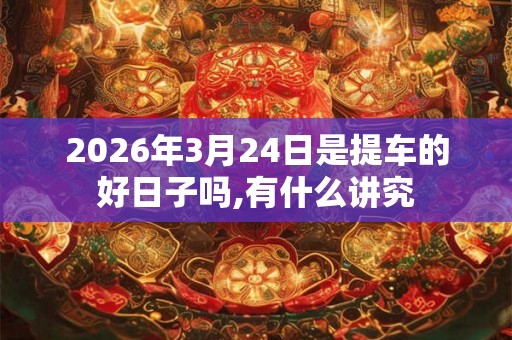 2026年3月24日是提车的好日子吗,有什么讲究
