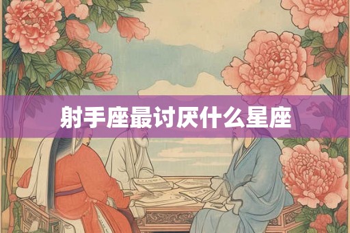 射手座最讨厌什么星座 射手座最讨厌什么星座