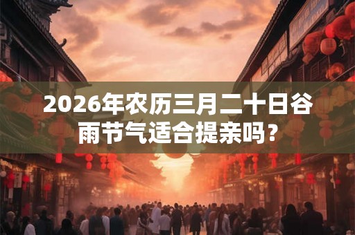 2026年农历三月二十日谷雨节气适合提亲吗？