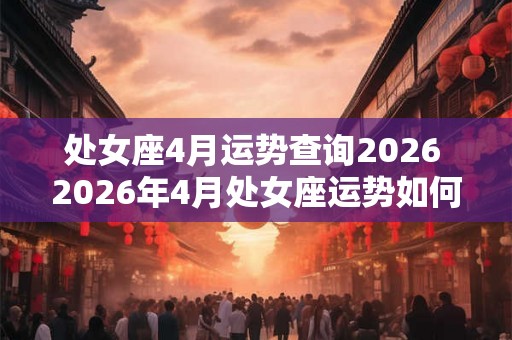 处女座4月运势查询2026 2026年4月处女座运势如何