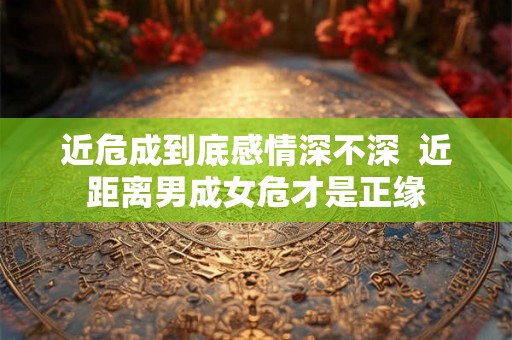 近危成到底感情深不深  近距离男成女危才是正缘