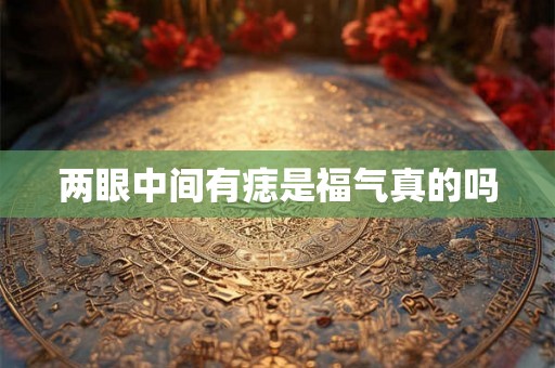 两眼中间有痣是福气真的吗 两眼中间有痣是福气真的吗
