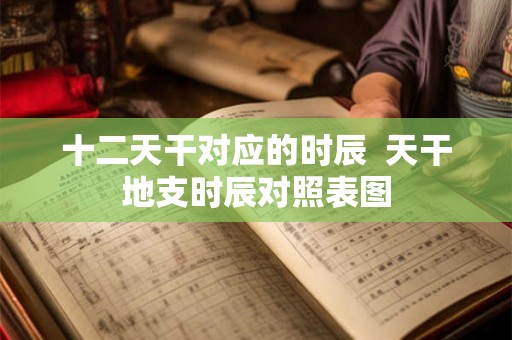 十二天干对应的时辰 天干地支时辰对照表图 十二天干对应的时辰 天干地支时辰对照表图
