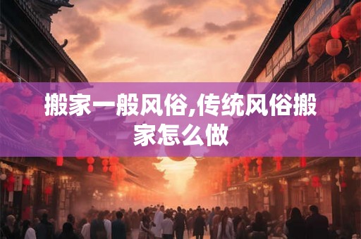搬家一般风俗,传统风俗搬家怎么做
