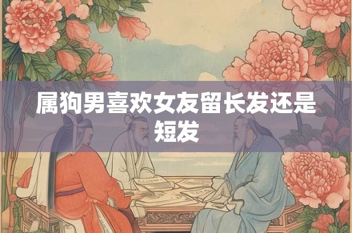 属狗男喜欢女友留长发还是短发